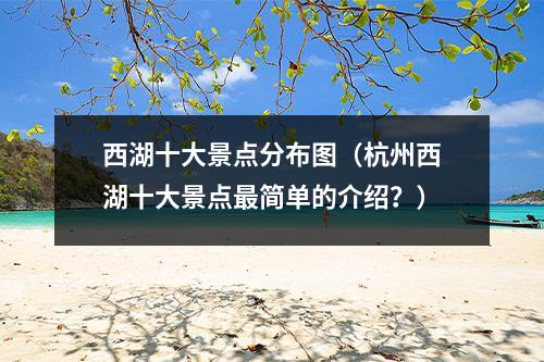 西湖十大景点分布图（杭州西湖十大景点最简单的介绍？）